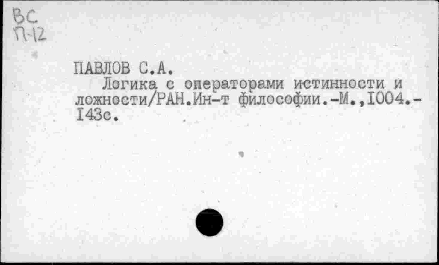 ﻿ПАВЛОВ С.А.
Логика с операторами истинности и ложности/РАН.Ин-т философии.-М.,1004. 143с.